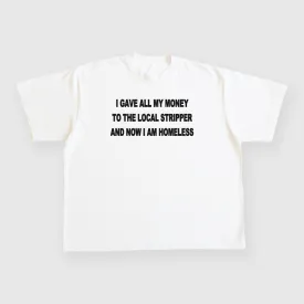 I gave all my money to the local stripper and now I am homeless custom printed white t-shirt