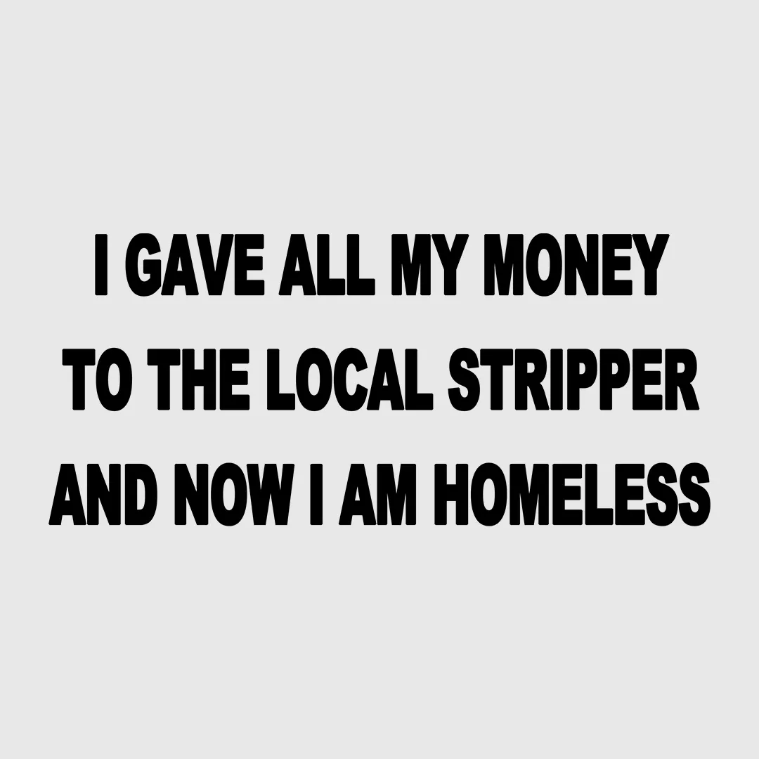 I gave all my money to the local stripper and now I am homeless custom printed white t-shirt