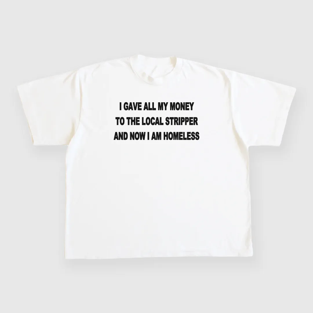 I gave all my money to the local stripper and now I am homeless custom printed white t-shirt
